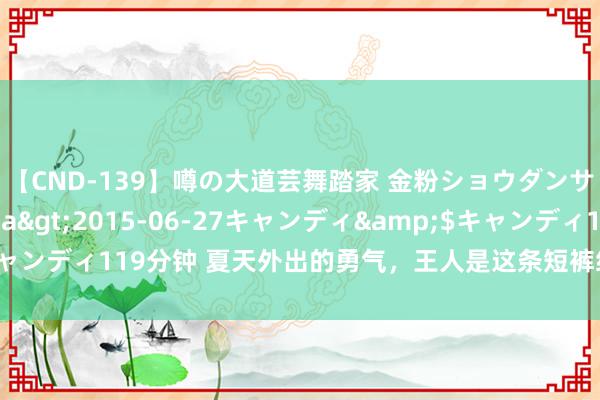 【CND-139】噂の大道芸舞踏家 金粉ショウダンサー 吉川なお</a>2015-06-27キャンディ&$キャンディ119分钟 夏天外出的勇气，王人是这条短裤给的，好穿到舍不得脱！