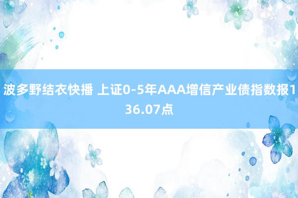 波多野结衣快播 上证0-5年AAA增信产业债指数报136.07点