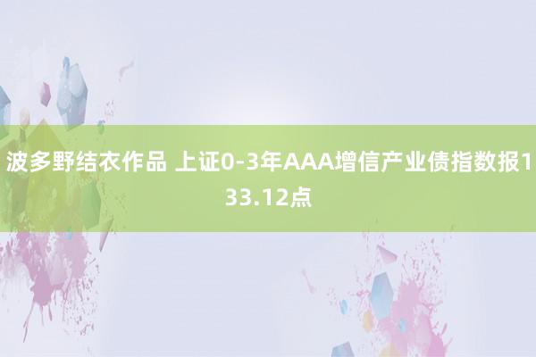 波多野结衣作品 上证0-3年AAA增信产业债指数报133.12点