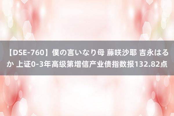 【DSE-760】僕の言いなり母 藤咲沙耶 吉永はるか 上证0-3年高级第增信产业债指数报132.82点