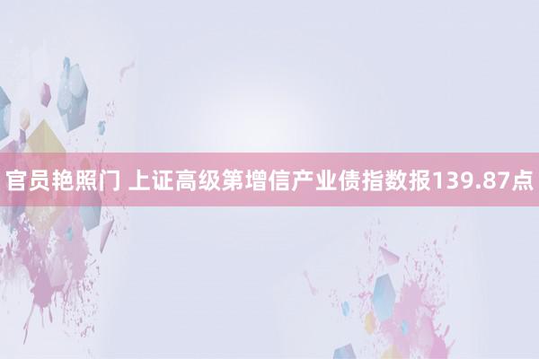 官员艳照门 上证高级第增信产业债指数报139.87点