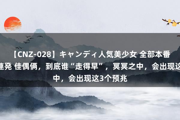 【CNZ-028】キャンディ人気美少女 全部本番15人30連発 佳偶俩，到底谁“走得早”，冥冥之中，会出现这3个预兆