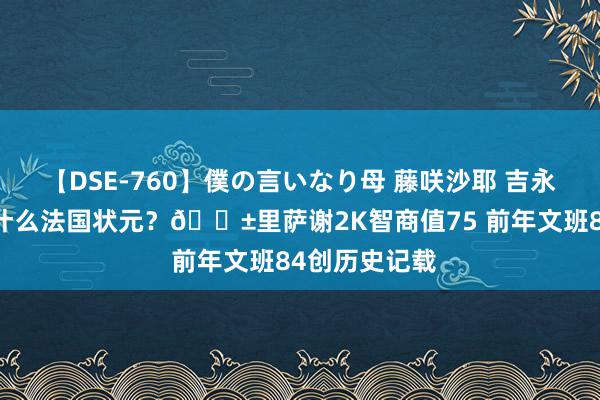 【DSE-760】僕の言いなり母 藤咲沙耶 吉永はるか 你是什么法国状元？😱里萨谢2K智商值75 前年文班84创历史记载