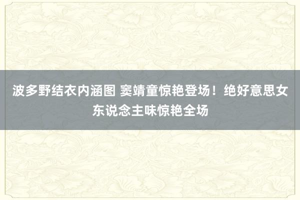 波多野结衣内涵图 窦靖童惊艳登场！绝好意思女东说念主味惊艳全场