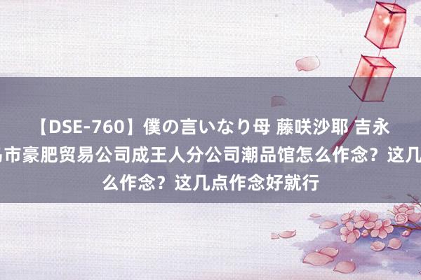 【DSE-760】僕の言いなり母 藤咲沙耶 吉永はるか 开义乌市豪肥贸易公司成王人分公司潮品馆怎么作念？这几点作念好就行