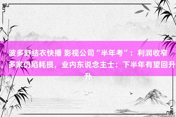 波多野结衣快播 影视公司“半年考”：利润收窄，多家仍陷耗损，业内东说念主士：下半年有望回升