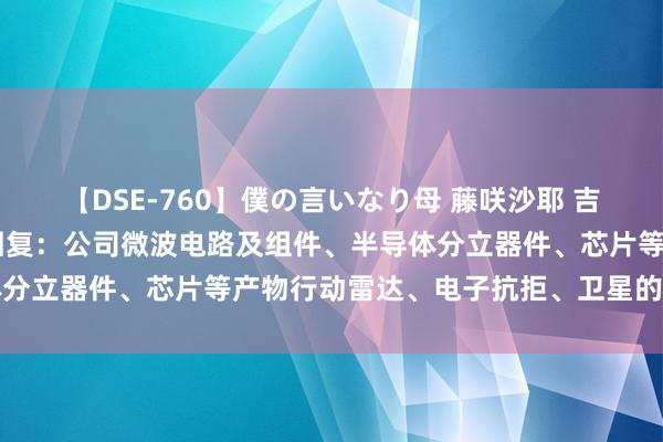 【DSE-760】僕の言いなり母 藤咲沙耶 吉永はるか 亚光科技董秘回复：公司微波电路及组件、半导体分立器件、芯片等产物行动雷达、电子抗拒、卫星的配套组件