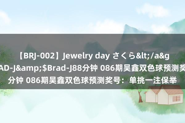 【BRJ-002】Jewelry day さくら</a>2009-09-04BRAD-J&$Brad-J88分钟 086期吴鑫双色球预测奖号：单挑一注保举