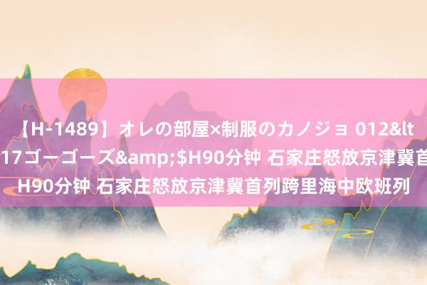 【H-1489】オレの部屋×制服のカノジョ 012</a>2010-09-17ゴーゴーズ&$H90分钟 石家庄怒放京津冀首列跨里海中欧班列