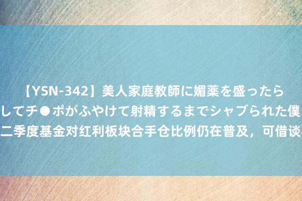 【YSN-342】美人家庭教師に媚薬を盛ったら、ドすけべぇ先生に豹変してチ●ポがふやけて射精するまでシャブられた僕。 机构称二季度基金对红利板块合手仓比例仍在普及，可借谈标普红利ETF（562060）一键布局