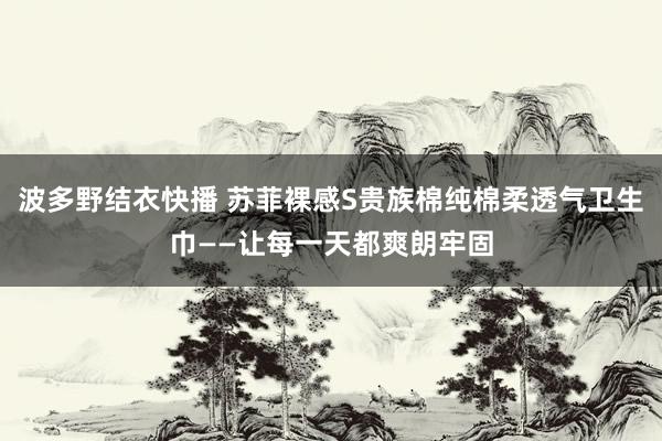 波多野结衣快播 苏菲裸感S贵族棉纯棉柔透气卫生巾——让每一天都爽朗牢固