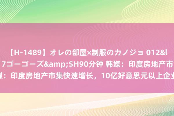 【H-1489】オレの部屋×制服のカノジョ 012</a>2010-09-17ゴーゴーズ&$H90分钟 韩媒：印度房地产市集快速增长，10亿好意思元以上企业数目着手中国！