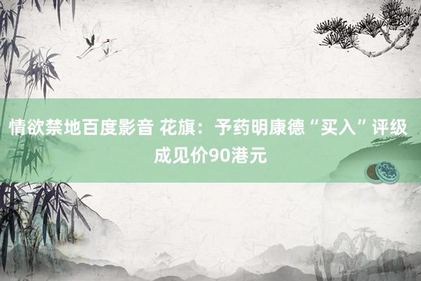 情欲禁地百度影音 花旗：予药明康德“买入”评级 成见价90港元