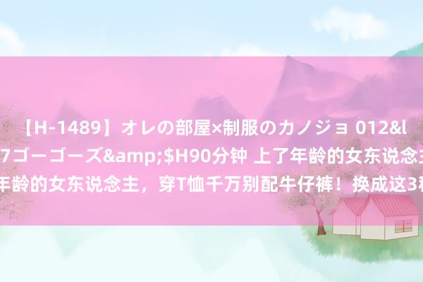 【H-1489】オレの部屋×制服のカノジョ 012</a>2010-09-17ゴーゴーズ&$H90分钟 上了年龄的女东说念主，穿T恤千万别配牛仔裤！换成这3种会更优雅又气质