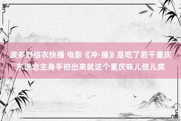 波多野结衣快播 电影《冲·撞》是吃了若干重庆东说念主身手拍出来就这个重庆味儿倍儿爽