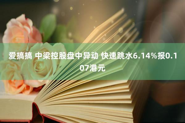 爱搞搞 中梁控股盘中异动 快速跳水6.14%报0.107港元