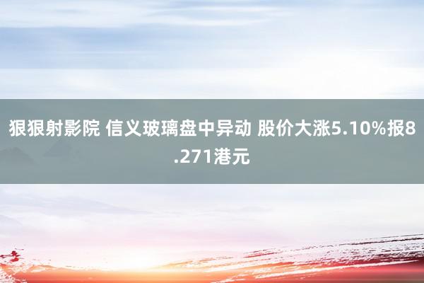 狠狠射影院 信义玻璃盘中异动 股价大涨5.10%报8.271港元