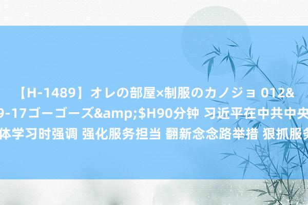 【H-1489】オレの部屋×制服のカノジョ 012</a>2010-09-17ゴーゴーズ&$H90分钟 习近平在中共中央政事局第十六次集体学习时强调 强化服务担当 翻新念念路举措 狠抓服务落实 接力建筑无边踏实的当代边海空防_大皖新闻 | 安徽网