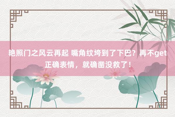 艳照门之风云再起 嘴角纹垮到了下巴？再不get正确表情，就确凿没救了！