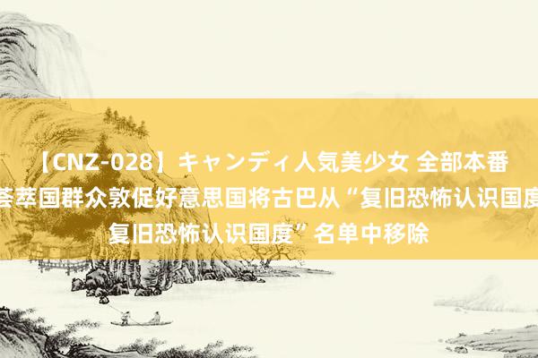 【CNZ-028】キャンディ人気美少女 全部本番15人30連発 荟萃国群众敦促好意思国将古巴从“复旧恐怖认识国度”名单中移除