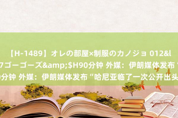 【H-1489】オレの部屋×制服のカノジョ 012</a>2010-09-17ゴーゴーズ&$H90分钟 外媒：伊朗媒体发布“哈尼亚临了一次公开出头”视频