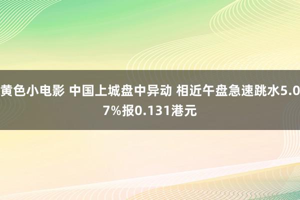 黄色小电影 中国上城盘中异动 相近午盘急速跳水5.07%报0.131港元