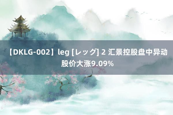 【DKLG-002】leg [レッグ] 2 汇景控股盘中异动 股价大涨9.09%