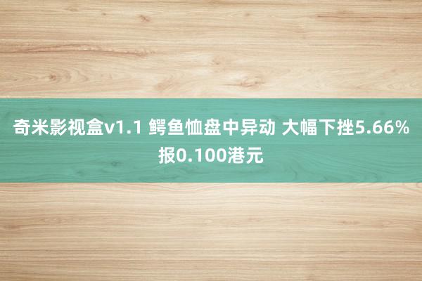 奇米影视盒v1.1 鳄鱼恤盘中异动 大幅下挫5.66%报0.100港元