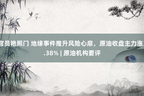 官员艳照门 地缘事件推升风险心扉，原油收盘主力涨3.38% | 原油机构要评