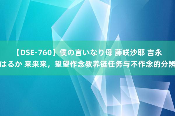 【DSE-760】僕の言いなり母 藤咲沙耶 吉永はるか 来来来，望望作念教养链任务与不作念的分辨