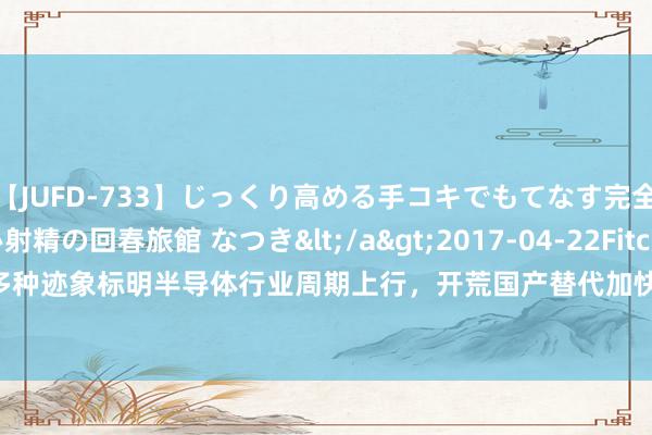 【JUFD-733】じっくり高める手コキでもてなす完全勃起ともの凄い射精の回春旅館 なつき</a>2017-04-22Fitch&$Fitch160分钟 多种迹象标明半导体行业周期上行，开荒国产替代加快，可借说念半导体ETF（512480）一键布局