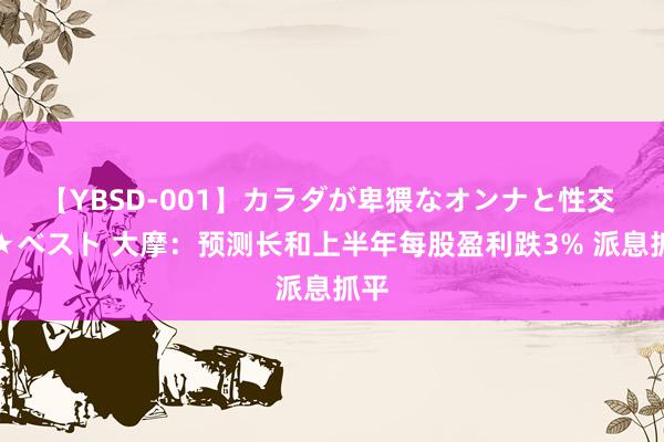 【YBSD-001】カラダが卑猥なオンナと性交 ザ★ベスト 大摩：预测长和上半年每股盈利跌3% 派息抓平