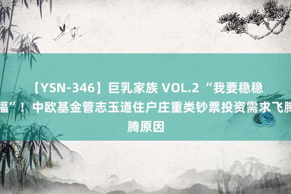 【YSN-346】巨乳家族 VOL.2 “我要稳稳的幸福”！中欧基金管志玉道住户庄重类钞票投资需求飞腾原因