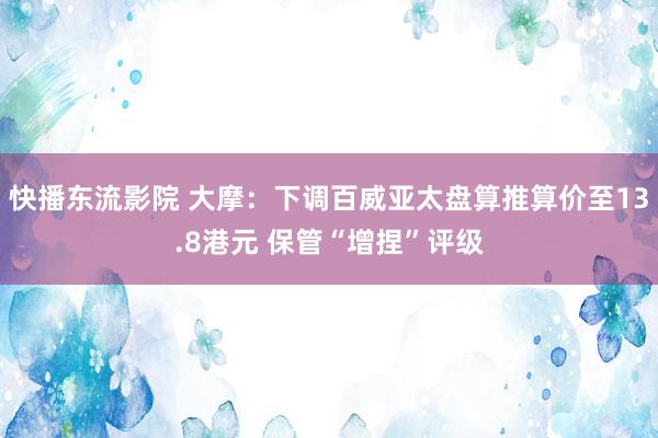 快播东流影院 大摩：下调百威亚太盘算推算价至13.8港元 保管“增捏”评级