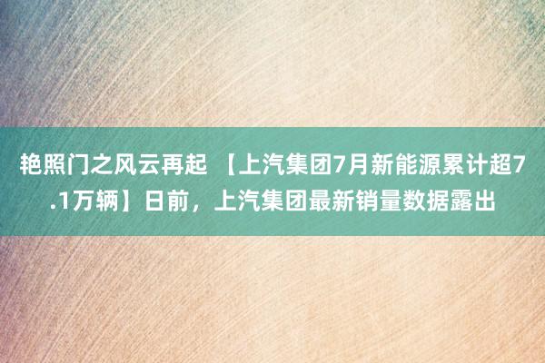 艳照门之风云再起 【上汽集团7月新能源累计超7.1万辆】日前，上汽集团最新销量数据露出