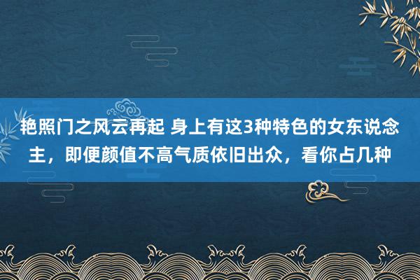 艳照门之风云再起 身上有这3种特色的女东说念主，即便颜值不高气质依旧出众，看你占几种