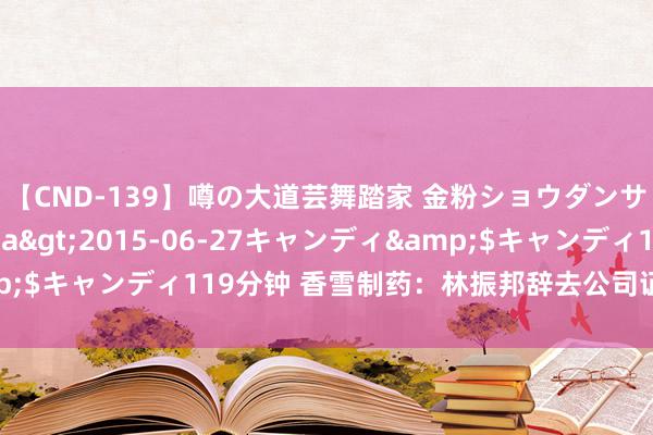 【CND-139】噂の大道芸舞踏家 金粉ショウダンサー 吉川なお</a>2015-06-27キャンディ&$キャンディ119分钟 香雪制药：林振邦辞去公司证券事务代表职务