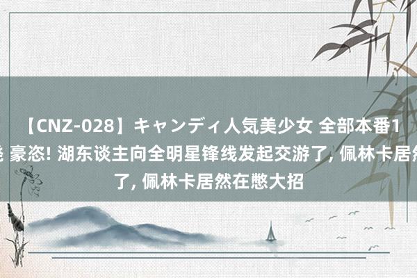 【CNZ-028】キャンディ人気美少女 全部本番15人30連発 豪恣! 湖东谈主向全明星锋线发起交游了, 佩林卡居然在憋大招