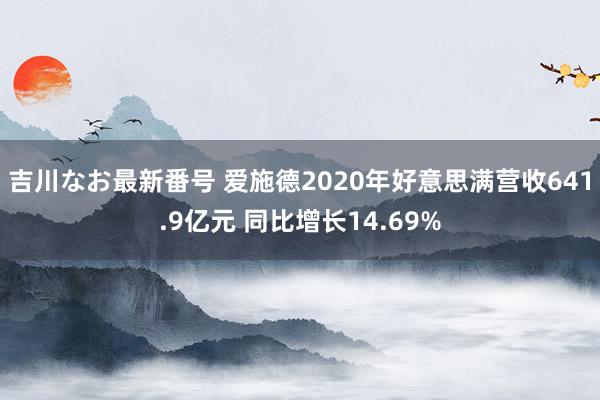 吉川なお最新番号 爱施德2020年好意思满营收641.9亿元 同比增长14.69%