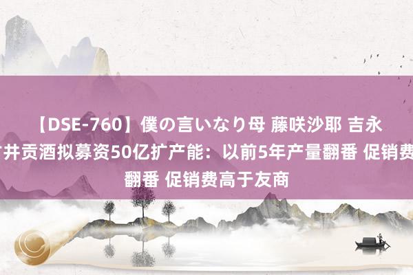 【DSE-760】僕の言いなり母 藤咲沙耶 吉永はるか 古井贡酒拟募资50亿扩产能：以前5年产量翻番 促销费高于友商