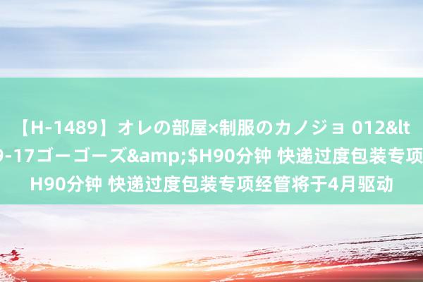 【H-1489】オレの部屋×制服のカノジョ 012</a>2010-09-17ゴーゴーズ&$H90分钟 快递过度包装专项经管将于4月驱动