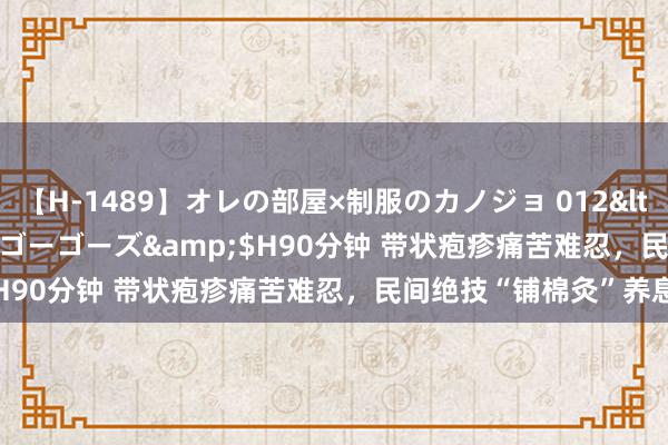 【H-1489】オレの部屋×制服のカノジョ 012</a>2010-09-17ゴーゴーズ&$H90分钟 带状疱疹痛苦难忍，民间绝技“铺棉灸”养息