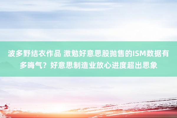 波多野结衣作品 激勉好意思股抛售的ISM数据有多晦气？好意思制造业放心进度超出思象