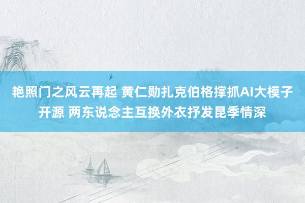 艳照门之风云再起 黄仁勋扎克伯格撑抓AI大模子开源 两东说念主互换外衣抒发昆季情深