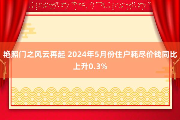 艳照门之风云再起 2024年5月份住户耗尽价钱同比上升0.3%