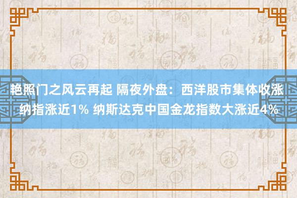 艳照门之风云再起 隔夜外盘：西洋股市集体收涨 纳指涨近1% 纳斯达克中国金龙指数大涨近4%