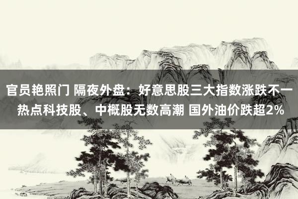 官员艳照门 隔夜外盘：好意思股三大指数涨跌不一 热点科技股、中概股无数高潮 国外油价跌超2%