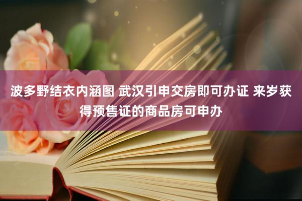 波多野结衣内涵图 武汉引申交房即可办证 来岁获得预售证的商品房可申办