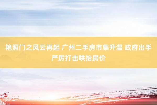 艳照门之风云再起 广州二手房市集升温 政府出手严厉打击哄抬房价