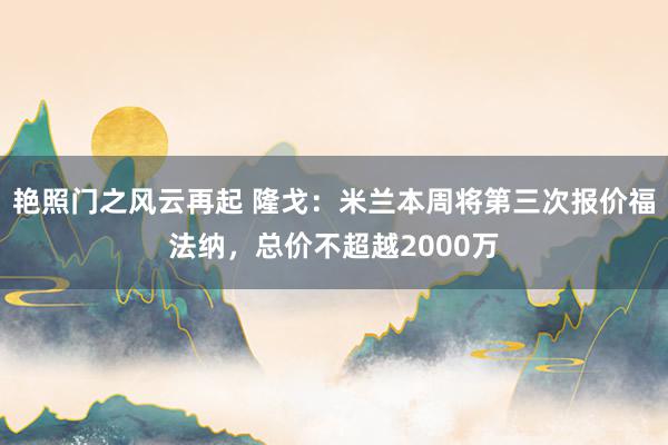 艳照门之风云再起 隆戈：米兰本周将第三次报价福法纳，总价不超越2000万